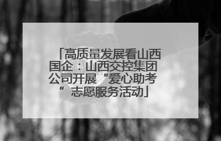 高质量发展看山西国企：山西交控集团公司开展“爱心助考”志愿服务活动