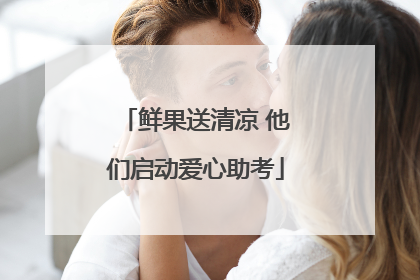 鲜果送清凉 他们启动爱心助考