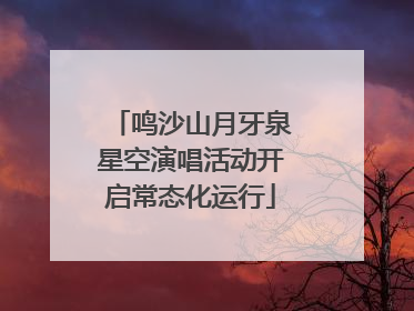 鸣沙山月牙泉星空演唱活动开启常态化运行