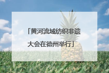 黄河流域纺织非遗大会在德州举行