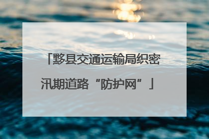 黟县交通运输局织密汛期道路“防护网”