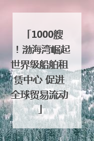 1000艘！渤海湾崛起世界级船舶租赁中心 促进全球贸易流动