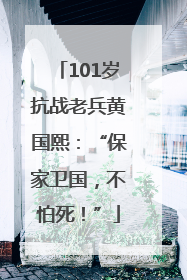 101岁抗战老兵黄国熙：“保家卫国，不怕死！”