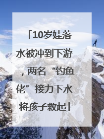 10岁娃落水被冲到下游，两名“钓鱼佬”接力下水将孩子救起