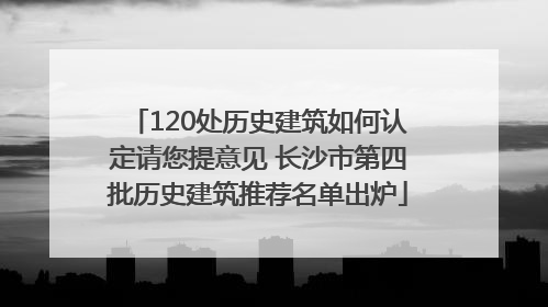 120处历史建筑如何认定请您提意见 长沙市第四批历史建筑推荐名单出炉