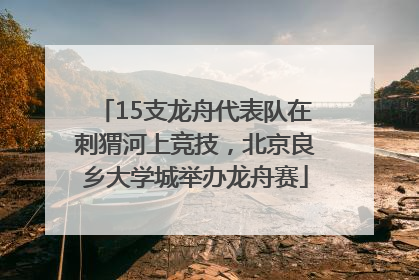 15支龙舟代表队在刺猬河上竞技，北京良乡大学城举办龙舟赛