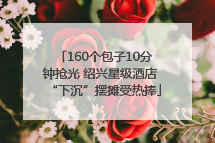 160个包子10分钟抢光 绍兴星级酒店“下沉”摆摊受热捧