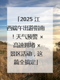 2025 江西端午出游指南！天气预警 × 高速拥堵 × 景区活动，这篇全搞定