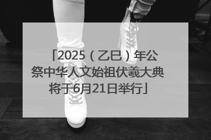 2025（乙巳）年公祭中华人文始祖伏羲大典将于6月21日举行