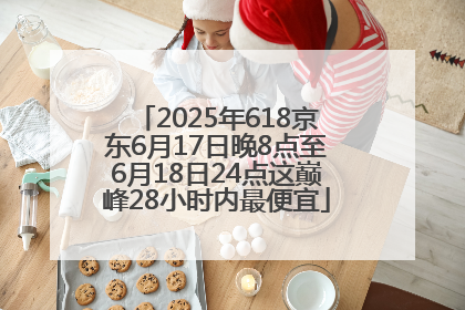 2025年618京东6月17日晚8点至6月18日24点这巅峰28小时内最便宜