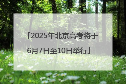 2025年北京高考将于6月7日至10日举行