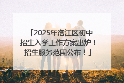 2025年洛江区初中招生入学工作方案出炉！招生服务范围公布！
