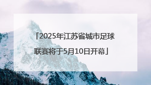 2025年江苏省城市足球联赛将于5月10日开幕