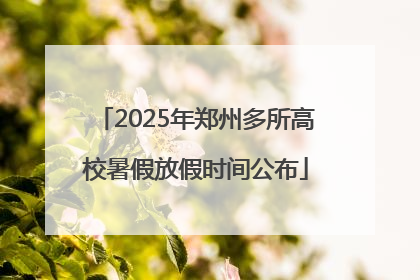 2025年郑州多所高校暑假放假时间公布
