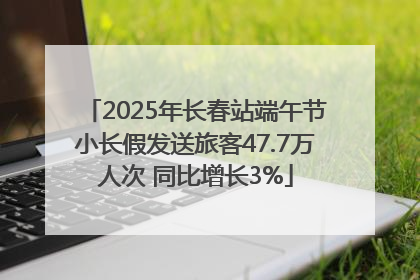 2025年长春站端午节小长假发送旅客47.7万人次 同比增长3%