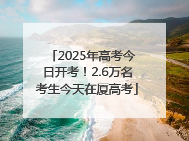 2025年高考今日开考！2.6万名考生今天在厦高考