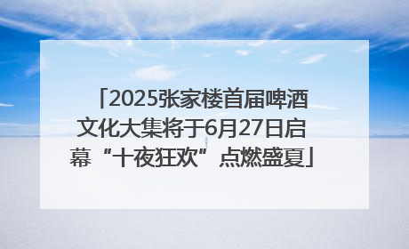 2025张家楼首届啤酒文化大集将于6月27日启幕“十夜狂欢”点燃盛夏