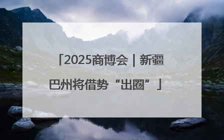 2025商博会｜新疆巴州将借势“出圈”