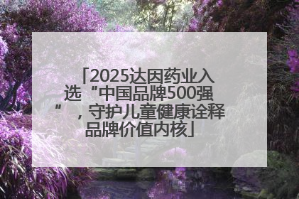 2025达因药业入选“中国品牌500强”，守护儿童健康诠释品牌价值内核