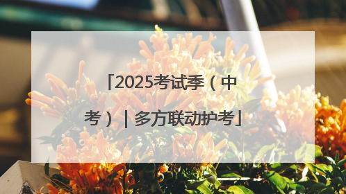 2025考试季（中考）｜多方联动护考