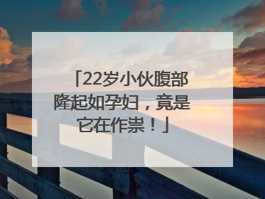 22岁小伙腹部隆起如孕妇，竟是它在作祟！