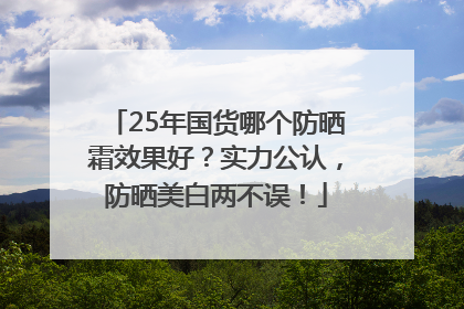 25年国货哪个防晒霜效果好？实力公认，防晒美白两不误！