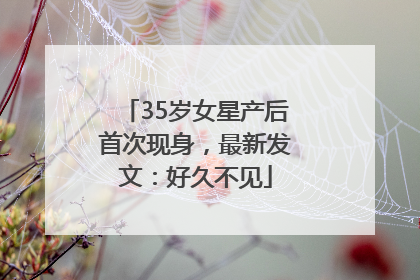 35岁女星产后首次现身，最新发文：好久不见
