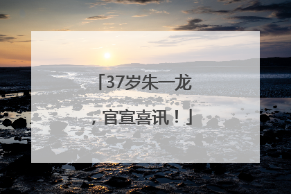37岁朱一龙，官宣喜讯！