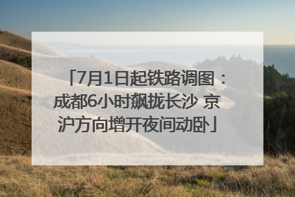 7月1日起铁路调图：成都6小时飙拢长沙 京沪方向增开夜间动卧