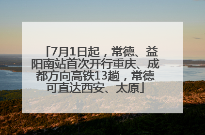 7月1日起，常德、益阳南站首次开行重庆、成都方向高铁13趟，常德可直达西安、太原