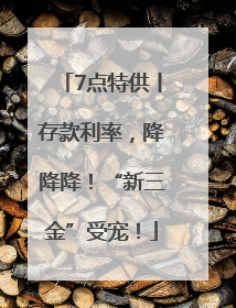 7点特供丨存款利率，降降降！“新三金”受宠！