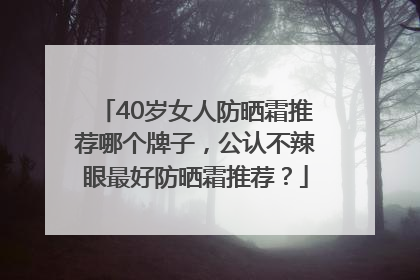40岁女人防晒霜推荐哪个牌子，公认不辣眼最好防晒霜推荐？