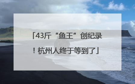 43斤“鱼王”创纪录！杭州人终于等到了