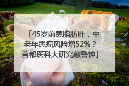 45岁前患脂肪肝，中老年患癌风险增52%？首都医科大研究敲警钟