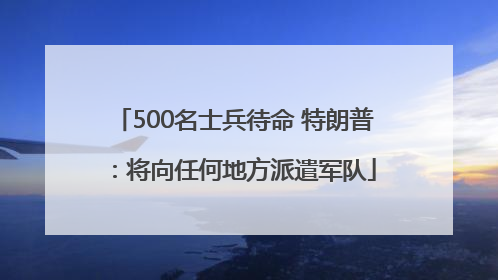 500名士兵待命 特朗普：将向任何地方派遣军队