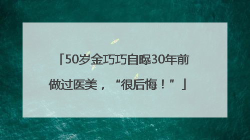 50岁金巧巧自曝30年前做过医美，“很后悔！”
