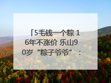 5毛钱一个粽 16年不涨价 乐山90岁“粽子爷爷”：方便年轻人吃口热乎早饭｜封面头条