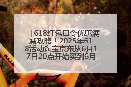 618红包口令优惠满减攻略！2025年618活动淘宝京东从6月17日20点开始买到6月18日最便宜划算！