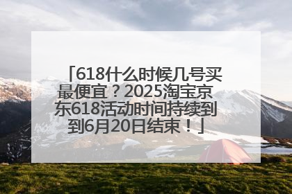 618什么时候几号买最便宜？2025淘宝京东618活动时间持续到到6月20日结束！