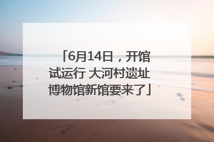 6月14日，开馆试运行 大河村遗址博物馆新馆要来了