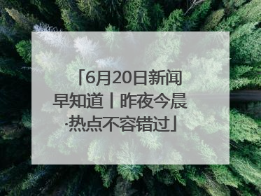6月20日新闻早知道丨昨夜今晨·热点不容错过