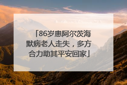 86岁患阿尔茨海默病老人走失，多方合力助其平安回家