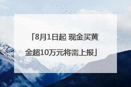 8月1日起 现金买黄金超10万元将需上报