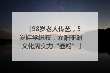 98岁老人传艺，5岁娃学织布，襄阳非遗文化周实力“圈粉”