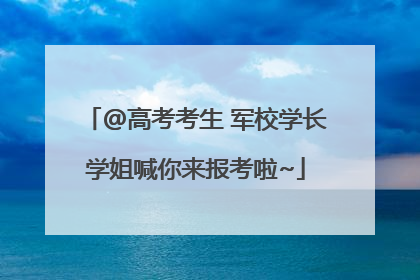 @高考考生 军校学长学姐喊你来报考啦~