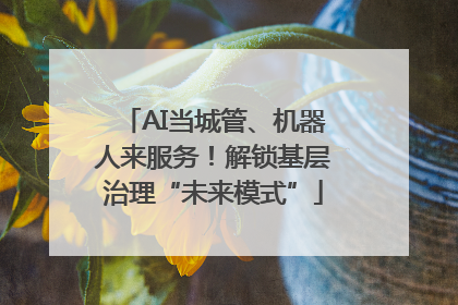 AI当城管、机器人来服务！解锁基层治理“未来模式”
