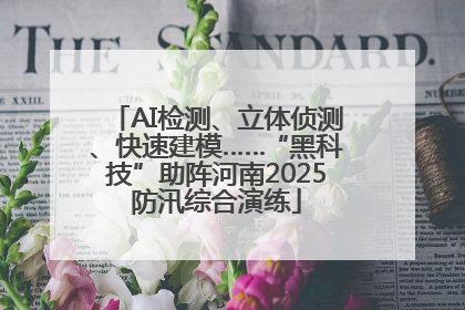 AI检测、立体侦测、快速建模……“黑科技”助阵河南2025防汛综合演练