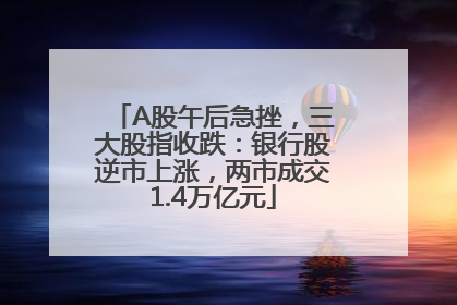 A股午后急挫，三大股指收跌：银行股逆市上涨，两市成交1.4万亿元