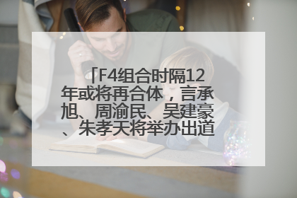 F4组合时隔12年或将再合体，言承旭、周渝民、吴建豪、朱孝天将举办出道25周年演唱会