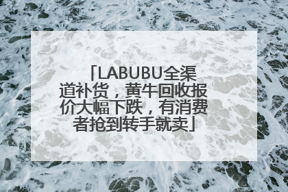LABUBU全渠道补货，黄牛回收报价大幅下跌，有消费者抢到转手就卖